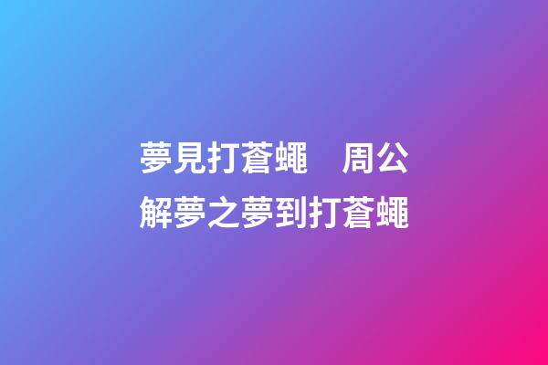 夢見打蒼蠅　周公解夢之夢到打蒼蠅